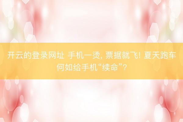 开云的登录网址 手机一烫, 票据就飞! 夏天跑车何如给手机“续命”?