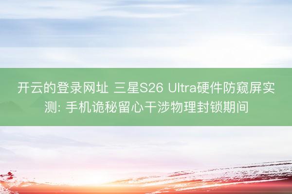 开云的登录网址 三星S26 Ultra硬件防窥屏实测: 手机诡秘留心干涉物理封锁期间
