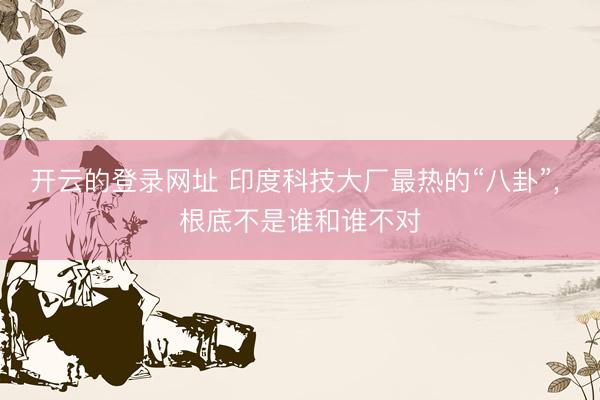 开云的登录网址 印度科技大厂最热的“八卦”, 根底不是谁和谁不对