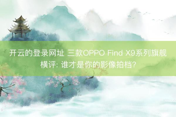 开云的登录网址 三款OPPO Find X9系列旗舰横评: 谁才是你的影像拍档?