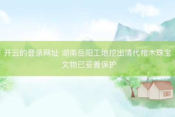 开云的登录网址 湖南岳阳工地挖出清代棺木珠宝 文物已妥善保护