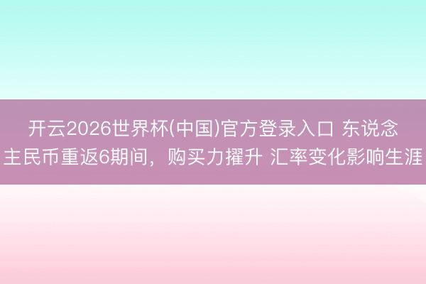 开云2026世界杯(中国)官方登录入口 东说念主民币重返6期间,购买力擢升 汇率变化影响生涯