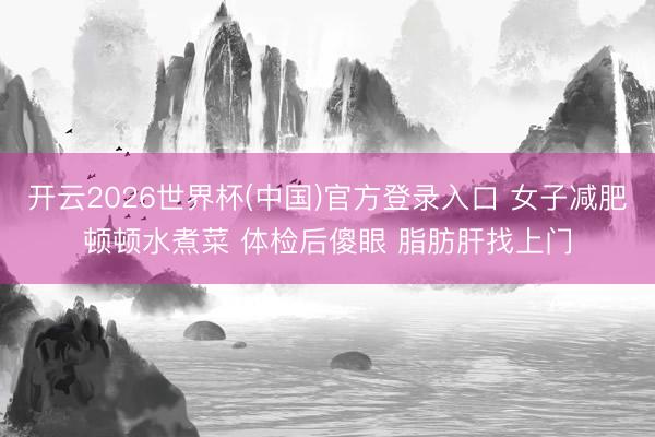 开云2026世界杯(中国)官方登录入口 女子减肥顿顿水煮菜 体检后傻眼 脂肪肝找上门