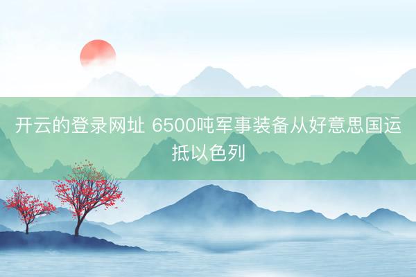 开云的登录网址 6500吨军事装备从好意思国运抵以色列