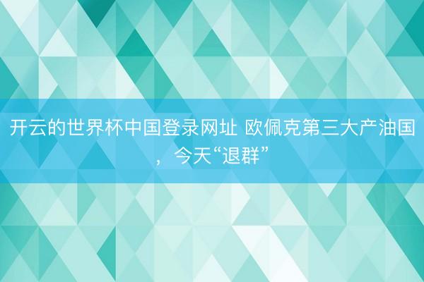 开云的世界杯中国登录网址 欧佩克第三大产油国,今天“退群”