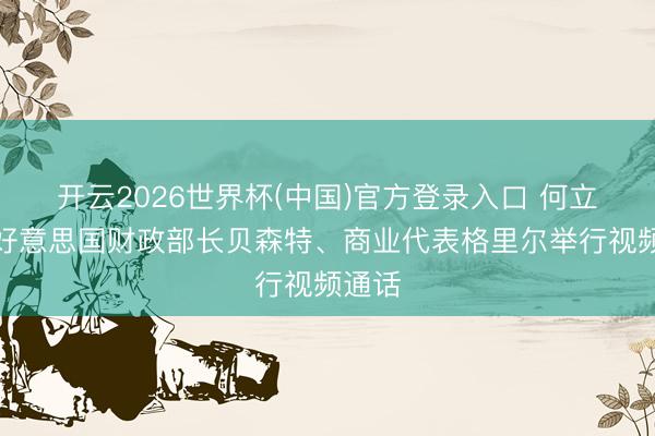 开云2026世界杯(中国)官方登录入口 何立峰与好意思国财政部长贝森特、商业代表格里尔举行视频通话