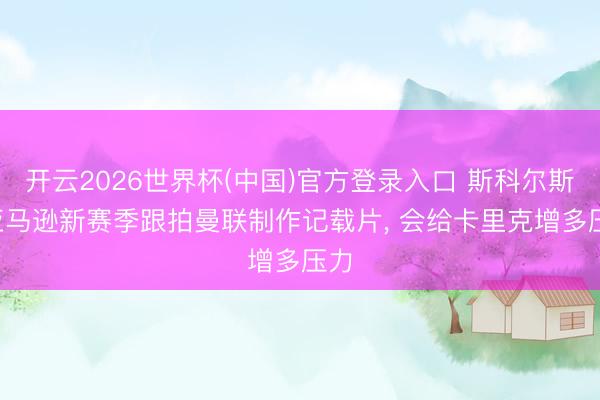 开云2026世界杯(中国)官方登录入口 斯科尔斯: 亚马逊新赛季跟拍曼联制作记载片, 会给卡里克增多压力