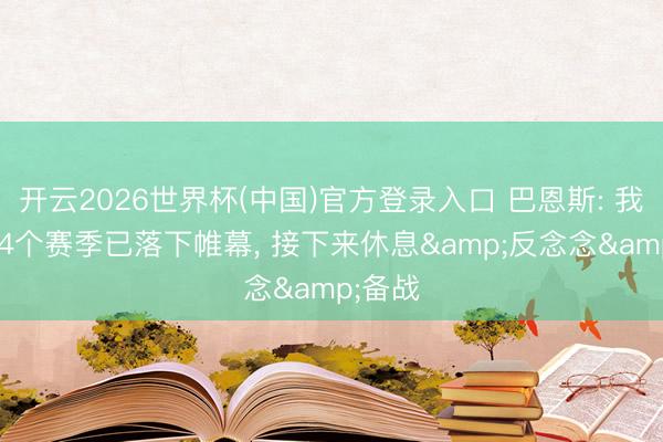 开云2026世界杯(中国)官方登录入口 巴恩斯: 我的第14个赛季已落下帷幕， 接下来休息&反念念&备战