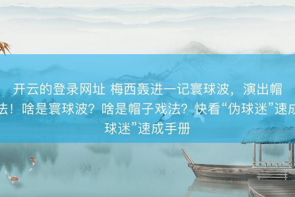 开云的登录网址 梅西轰进一记寰球波，演出帽子戏法！啥是寰球波？啥是帽子戏法？快看“伪球迷”速成手册