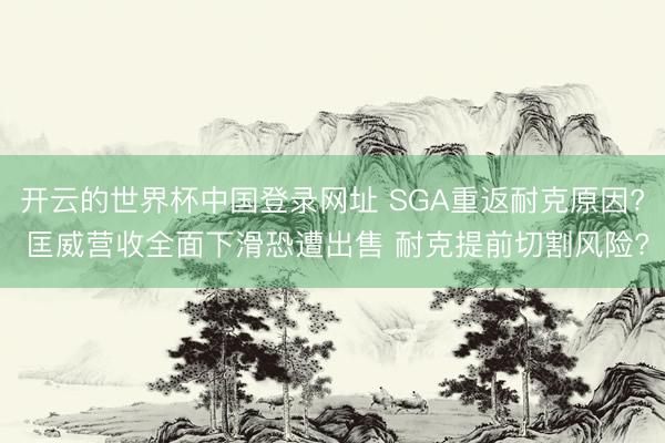 开云的世界杯中国登录网址 SGA重返耐克原因? 匡威营收全面下滑恐遭出售 耐克提前切割风险?