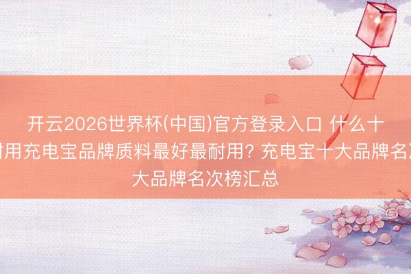 开云2026世界杯(中国)官方登录入口 什么十大公认耐用充电宝品牌质料最好最耐用? 充电宝十大品牌名次榜汇总