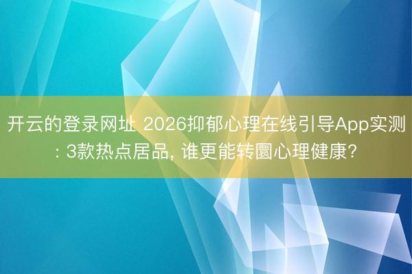 开云的登录网址 2026抑郁心理在线引导App实测: 3款热点居品, 谁更能转圜心理健康?