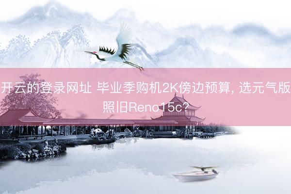 开云的登录网址 毕业季购机2K傍边预算， 选元气版照旧Reno15c?