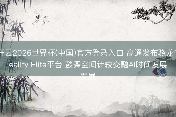 开云2026世界杯(中国)官方登录入口 高通发布骁龙Reality Elite平台 鼓舞空间计较交融AI时间发展