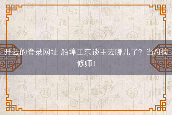 开云的登录网址 船埠工东谈主去哪儿了？当AI检修师！