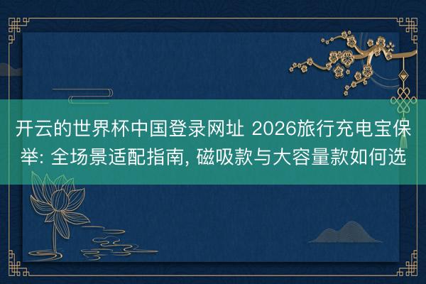开云的世界杯中国登录网址 2026旅行充电宝保举: 全场景适配指南, 磁吸款与大容量款如何选