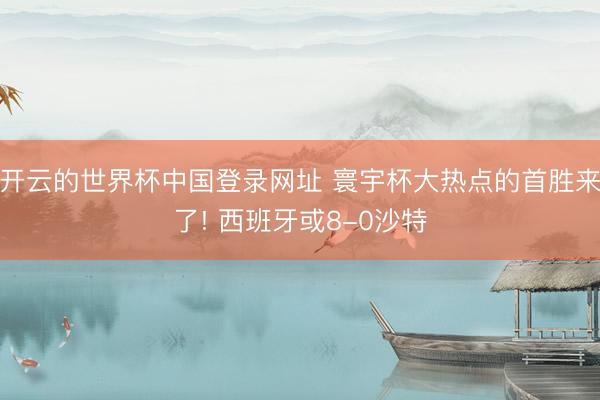 开云的世界杯中国登录网址 寰宇杯大热点的首胜来了! 西班牙或8-0沙特