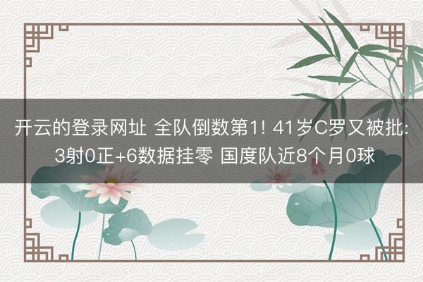 开云的登录网址 全队倒数第1! 41岁C罗又被批: 3射0正+6数据挂零 国度队近8个月0球