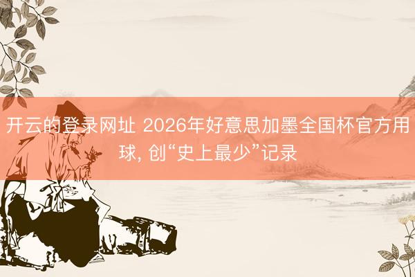 开云的登录网址 2026年好意思加墨全国杯官方用球, 创“史上最少”记录