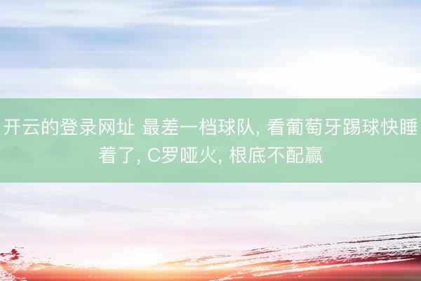 开云的登录网址 最差一档球队, 看葡萄牙踢球快睡着了, C罗哑火, 根底不配赢