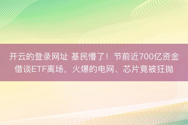 开云的登录网址 基民懵了!节前近700亿资金借谈ETF离场,火爆的电网、芯片竟被狂抛