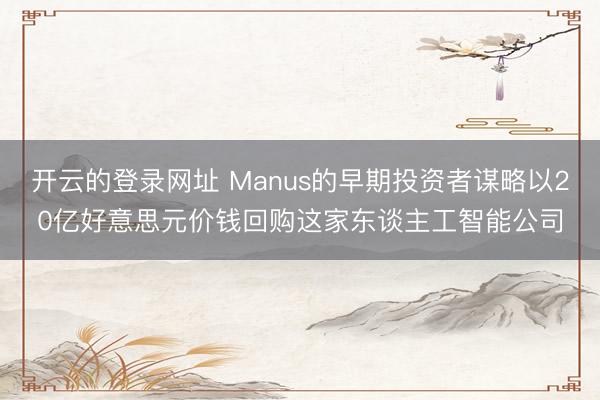 开云的登录网址 Manus的早期投资者谋略以20亿好意思元价钱回购这家东谈主工智能公司