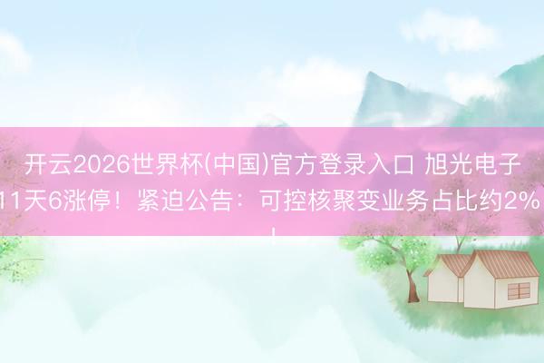 开云2026世界杯(中国)官方登录入口 旭光电子11天6涨停!紧迫公告:可控核聚变业务占比约2%!
