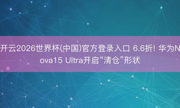 开云2026世界杯(中国)官方登录入口 6.6折! 华为Nova15 Ultra开启“清仓”形状