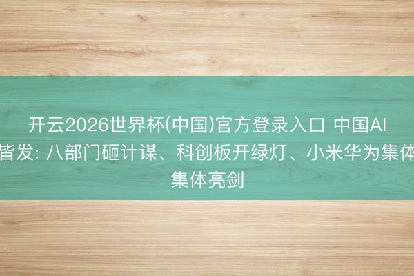 开云2026世界杯(中国)官方登录入口 中国AI三箭皆发: 八部门砸计谋、科创板开绿灯、小米华为集体亮剑