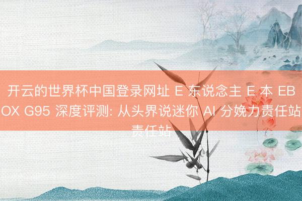 开云的世界杯中国登录网址 E 东说念主 E 本 EBOX G95 深度评测: 从头界说迷你 AI 分娩力责任站