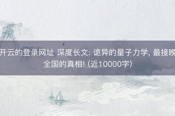 开云的登录网址 深度长文: 诡异的量子力学, 最接晚全国的真相! (近10000字)